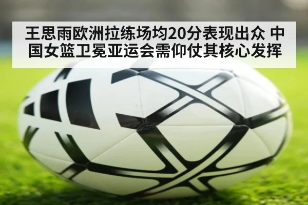 王思雨欧洲拉练场均20分表现出众 中国女篮卫冕亚运会需仰仗其核心发挥