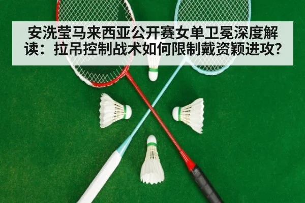 安洗莹马来西亚公开赛女单卫冕深度解读:拉吊控制战术如何限制戴资颖进攻?