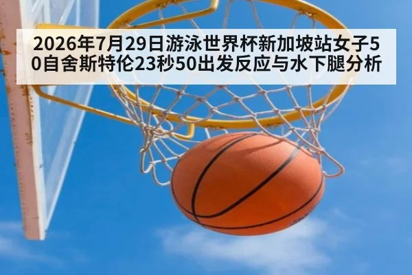 2026年7月29日游泳世界杯新加坡站女子50自舍斯特伦23秒50出发反应与水下腿分析