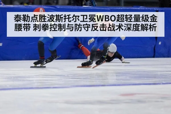 泰勒点胜波斯托尔卫冕WBO超轻量级金腰带 刺拳控制与防守反击战术深度解析